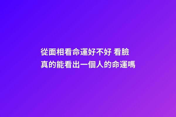 從面相看命運好不好 看臉真的能看出一個人的命運嗎-第1張-觀點-玄機派